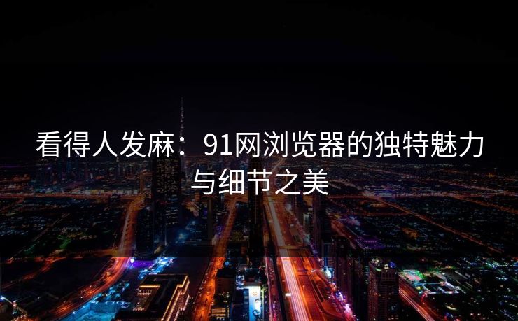 看得人发麻：91网浏览器的独特魅力与细节之美