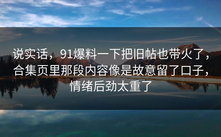 说实话，91爆料一下把旧帖也带火了，合集页里那段内容像是故意留了口子，情绪后劲太重了