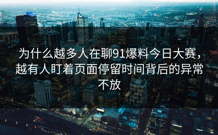 为什么越多人在聊91爆料今日大赛，越有人盯着页面停留时间背后的异常不放